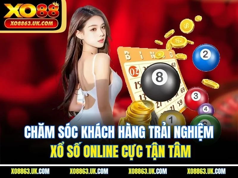 Chăm sóc khách hàng trải nghiệm xổ số online cực tận tâm
